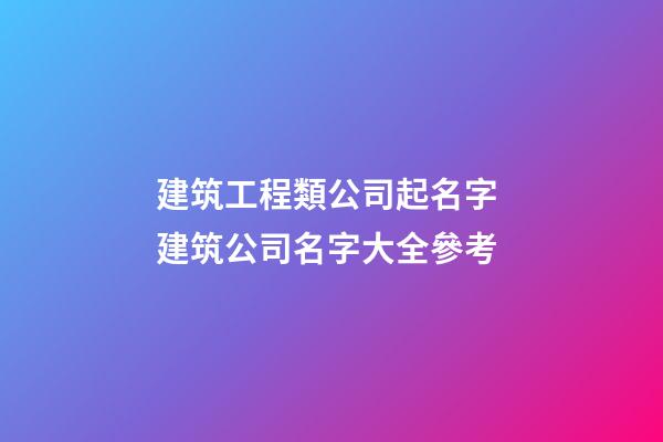 建筑工程類公司起名字 建筑公司名字大全參考-第1張-公司起名-玄機(jī)派